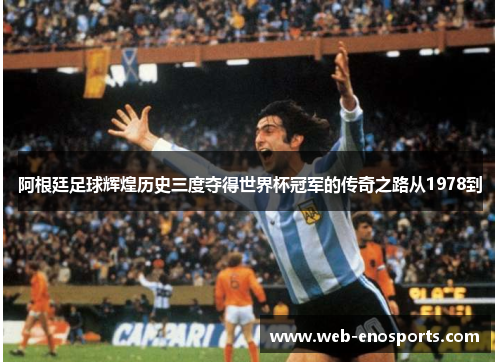 阿根廷足球辉煌历史三度夺得世界杯冠军的传奇之路从1978到