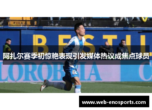 阿扎尔赛季初惊艳表现引发媒体热议成焦点球员