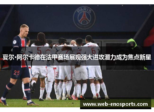 夏尔·阿尔卡德在法甲赛场展现强大进攻潜力成为焦点新星