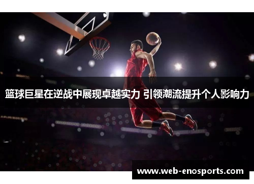 篮球巨星在逆战中展现卓越实力 引领潮流提升个人影响力