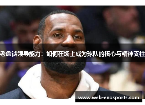 老詹谈领导能力：如何在场上成为球队的核心与精神支柱