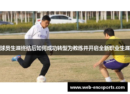 球员生涯终结后如何成功转型为教练并开启全新职业生涯
